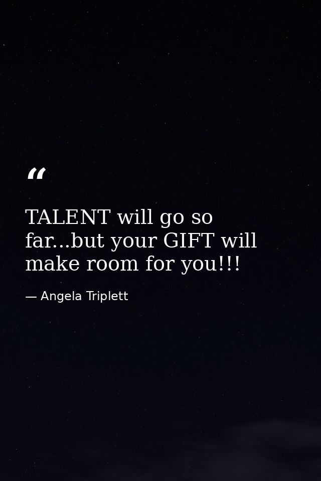 TALENT will go so far...but your GIFT will make room for you!!! — Angela Triplett