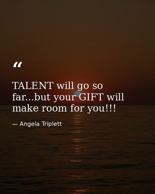 TALENT will go so far...but your GIFT will make room for you!!! — Angela Triplett