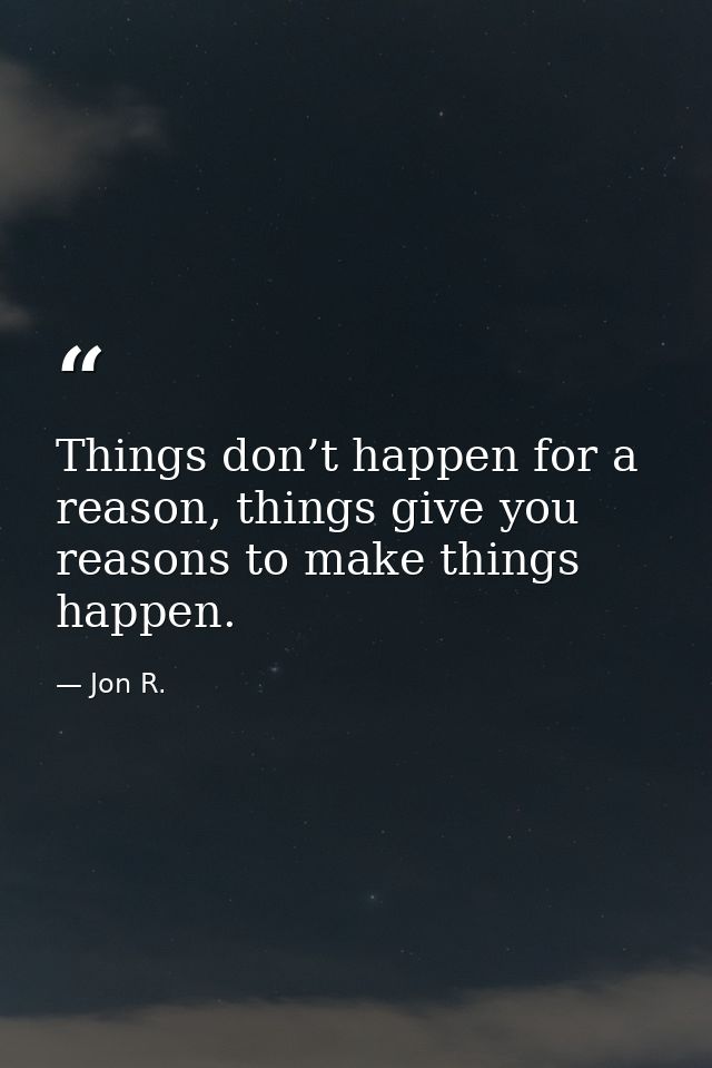 Things don’t happen for a reason, things give you reasons to make things happen. — Jon R.