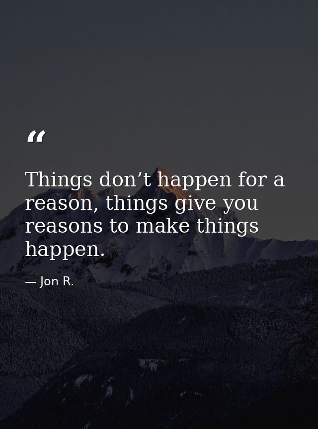 Things don’t happen for a reason, things give you reasons to make things happen. — Jon R.