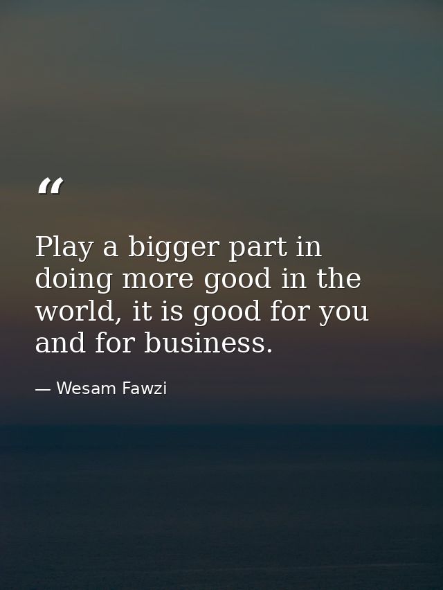 Play a bigger part in doing more good in the world, it is good for you and for business. — Wesam Fawzi