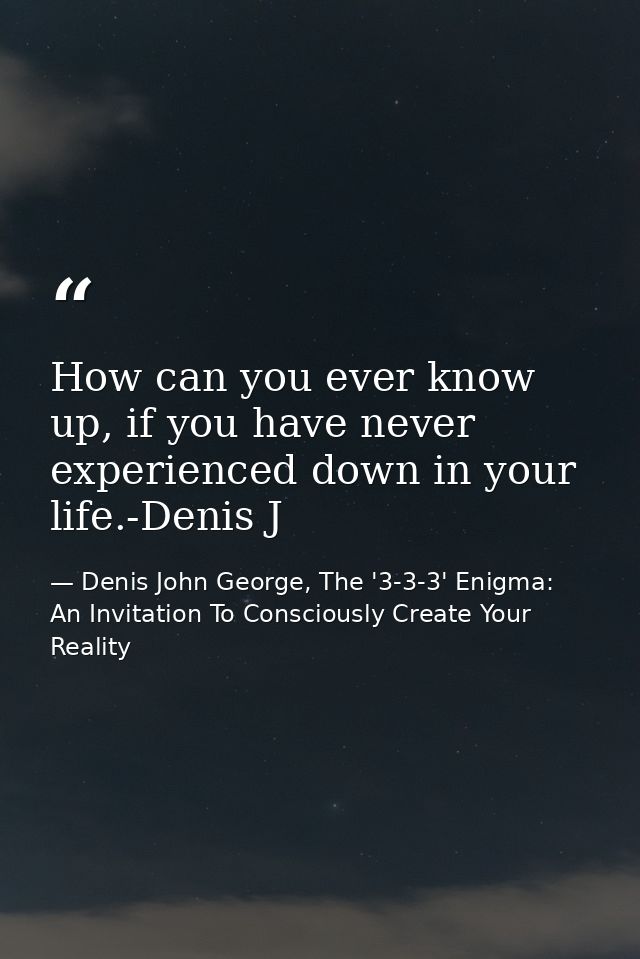 How can you ever know up, if you have never experienced down in your life.-Denis J — Denis John George, The '3-3-3' Enigma: An Invitation To Consciously Create Your Reality