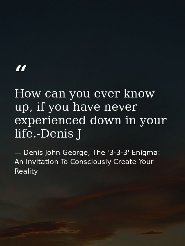 How can you ever know up, if you have never experienced down in your life.-Denis J — Denis John George, The '3-3-3' Enigma: An Invitation To Consciously Create Your Reality