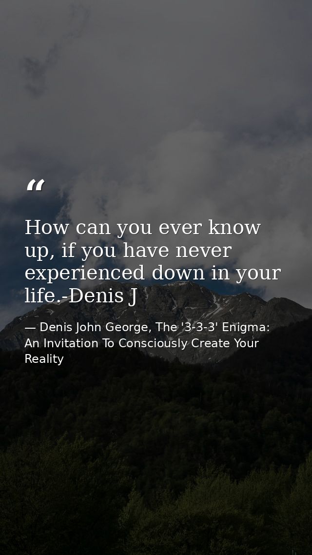 How can you ever know up, if you have never experienced down in your life.-Denis J — Denis John George, The '3-3-3' Enigma: An Invitation To Consciously Create Your Reality