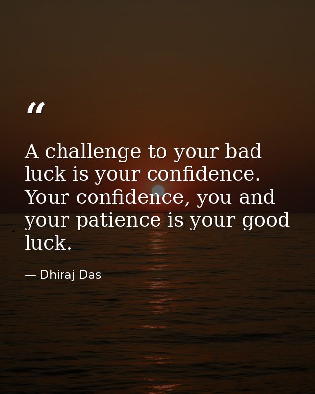 A challenge to your bad luck is your confidence. Your confidence, you and your patience is your good luck. — Dhiraj Das