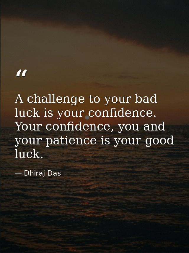 A challenge to your bad luck is your confidence. Your confidence, you and your patience is your good luck. — Dhiraj Das