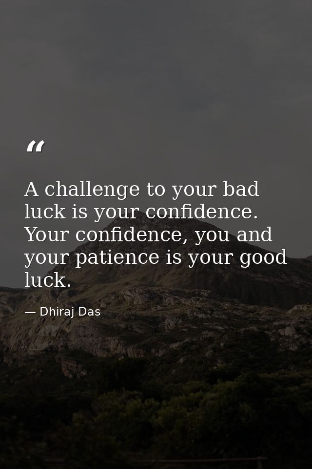 A challenge to your bad luck is your confidence. Your confidence, you and your patience is your good luck. — Dhiraj Das