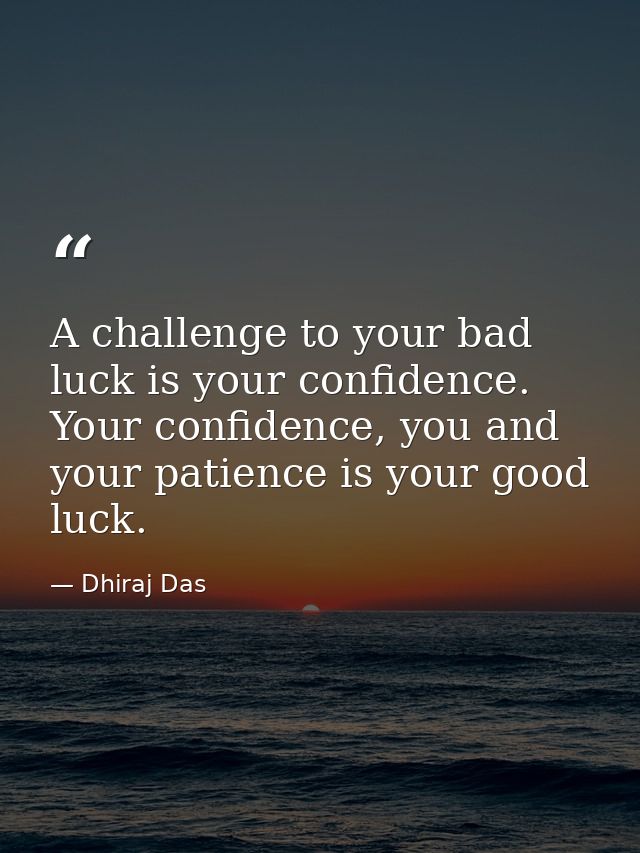 A challenge to your bad luck is your confidence. Your confidence, you and your patience is your good luck. — Dhiraj Das