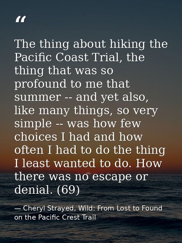 The thing about hiking the Pacific Coast Trial, the thing that was so profound to me that summer -- and yet also, like m — Cheryl Strayed, Wild: From Lost to Found on the Pacific Crest Trail