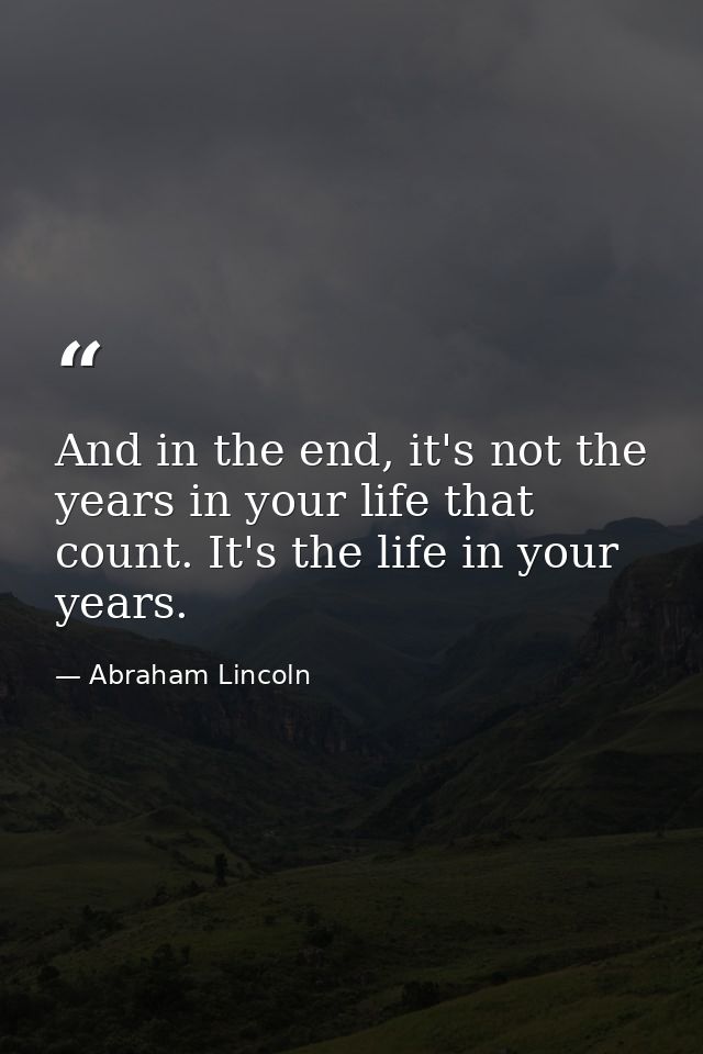 And in the end, it's not the years in your life that count. It's the life in your years. — Abraham Lincoln