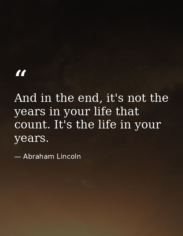 And in the end, it's not the years in your life that count. It's the life in your years. — Abraham Lincoln