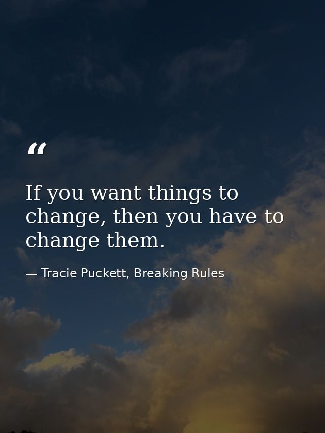 If you want things to change, then you have to change them. — Tracie Puckett, Breaking Rules