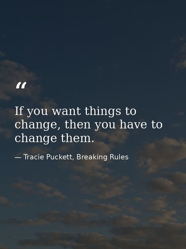If you want things to change, then you have to change them. — Tracie Puckett, Breaking Rules