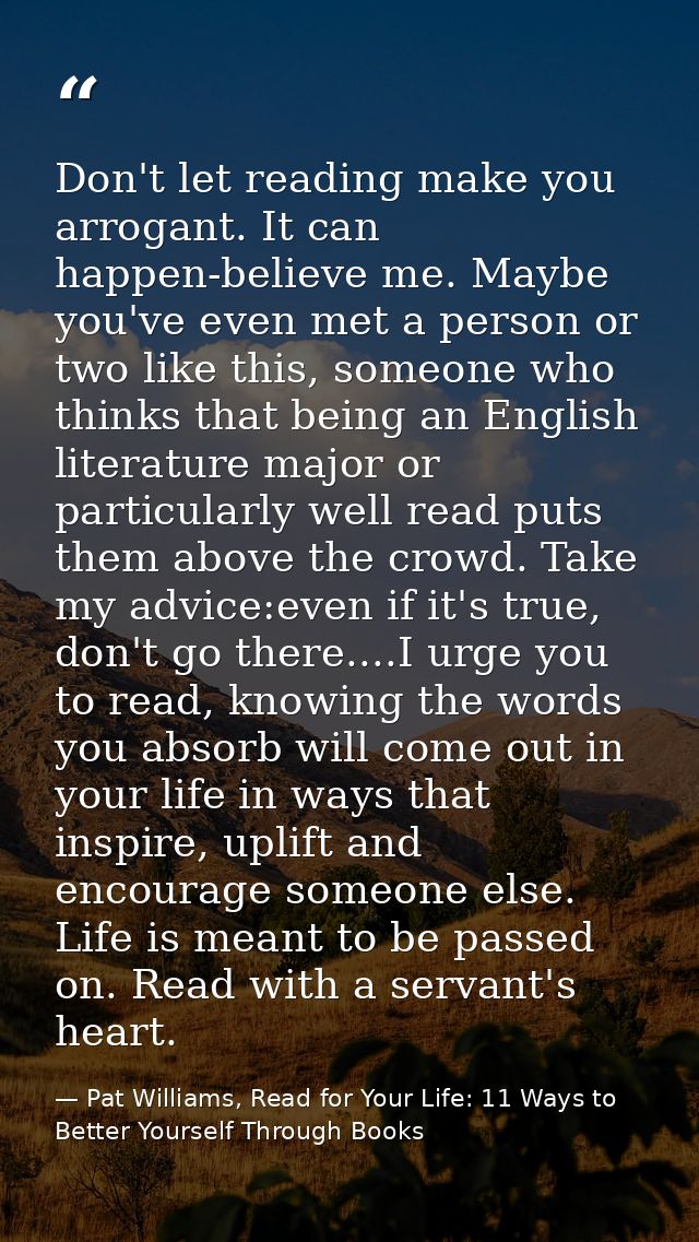 Don't let reading make you arrogant. It can happen-believe me. Maybe you've even met a person or two like this, someone  — Pat Williams, Read for Your Life: 11 Ways to Better Yourself Through Books