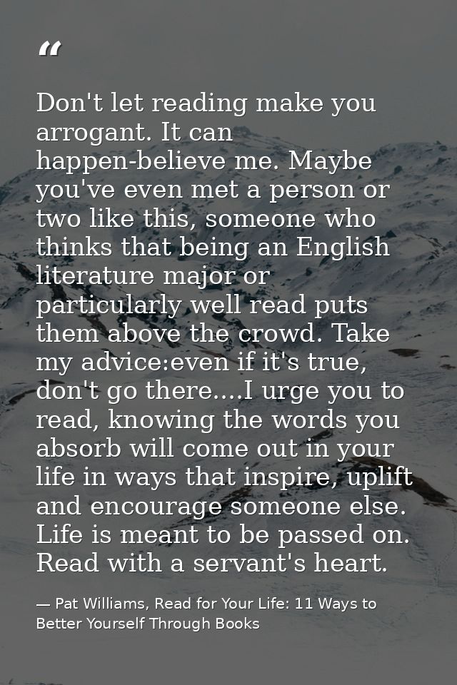 Don't let reading make you arrogant. It can happen-believe me. Maybe you've even met a person or two like this, someone  — Pat Williams, Read for Your Life: 11 Ways to Better Yourself Through Books