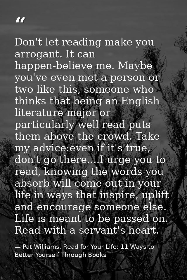 Don't let reading make you arrogant. It can happen-believe me. Maybe you've even met a person or two like this, someone  — Pat Williams, Read for Your Life: 11 Ways to Better Yourself Through Books