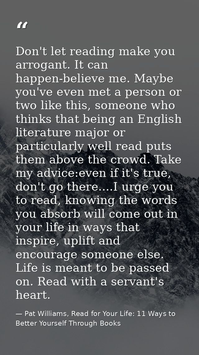 Don't let reading make you arrogant. It can happen-believe me. Maybe you've even met a person or two like this, someone  — Pat Williams, Read for Your Life: 11 Ways to Better Yourself Through Books