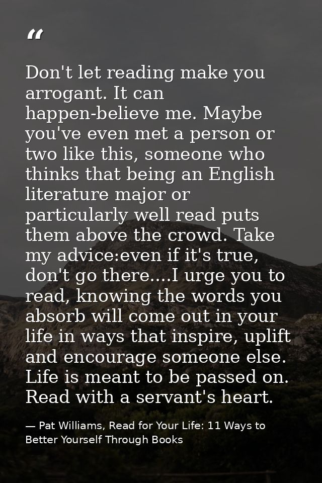 Don't let reading make you arrogant. It can happen-believe me. Maybe you've even met a person or two like this, someone  — Pat Williams, Read for Your Life: 11 Ways to Better Yourself Through Books