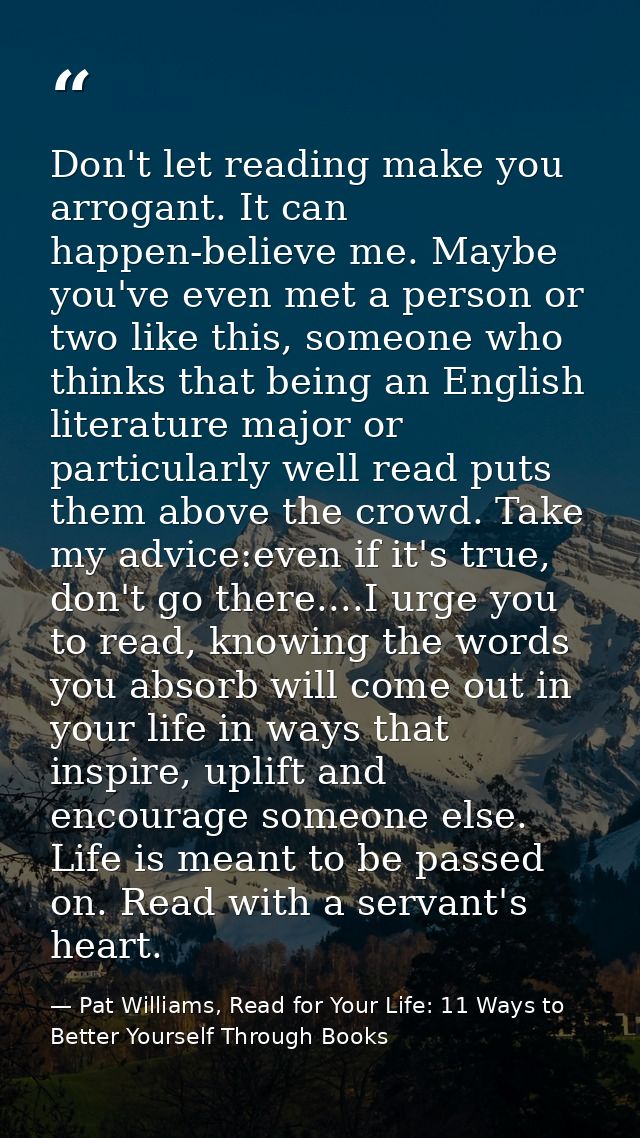 Don't let reading make you arrogant. It can happen-believe me. Maybe you've even met a person or two like this, someone  — Pat Williams, Read for Your Life: 11 Ways to Better Yourself Through Books