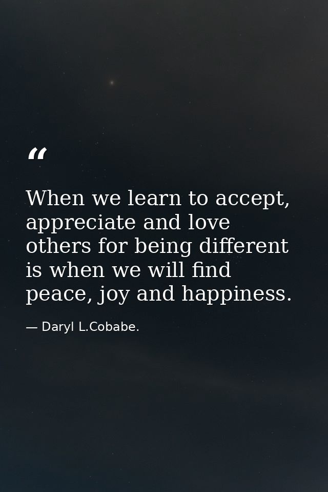 When we learn to accept, appreciate and love others for being different is when we will find peace, joy and happiness. — Daryl L.Cobabe.