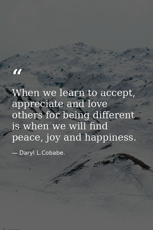 When we learn to accept, appreciate and love others for being different is when we will find peace, joy and happiness. — Daryl L.Cobabe.