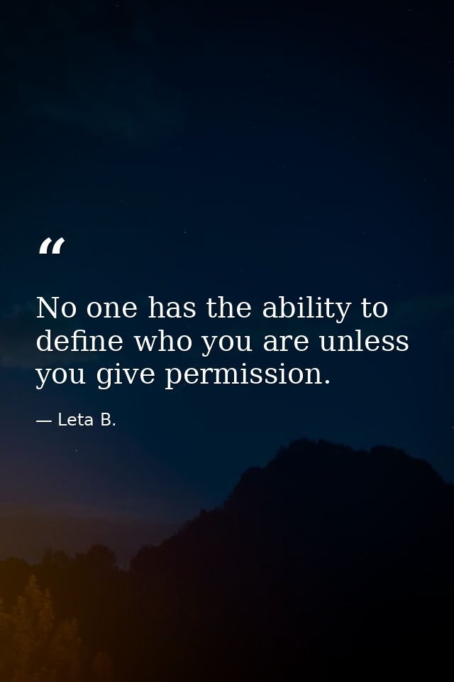 No one has the ability to define who you are unless you give permission. — Leta B.