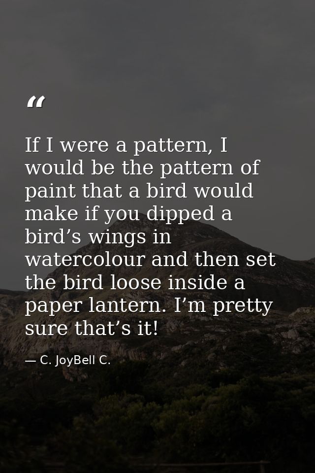 If I were a pattern, I would be the pattern of paint that a bird would make if you dipped a bird’s wings in watercolour  — C. JoyBell C.