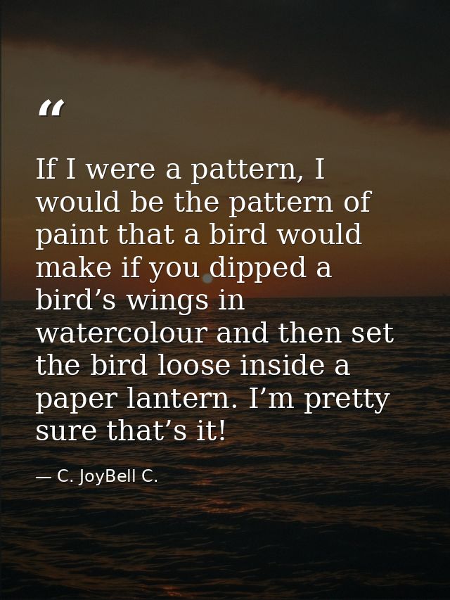 If I were a pattern, I would be the pattern of paint that a bird would make if you dipped a bird’s wings in watercolour  — C. JoyBell C.