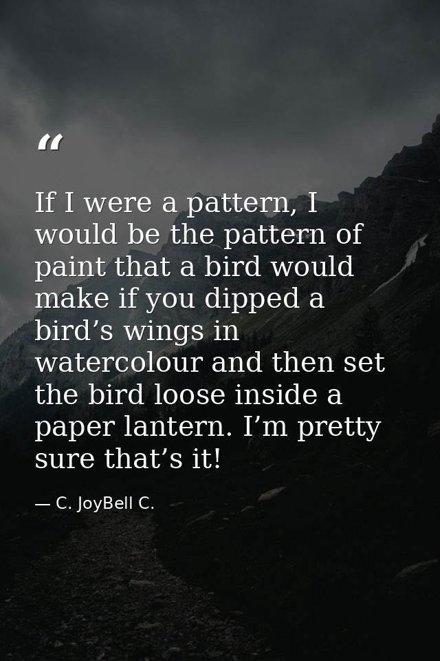 If I were a pattern, I would be the pattern of paint that a bird would make if you dipped a bird’s wings in watercolour  — C. JoyBell C.