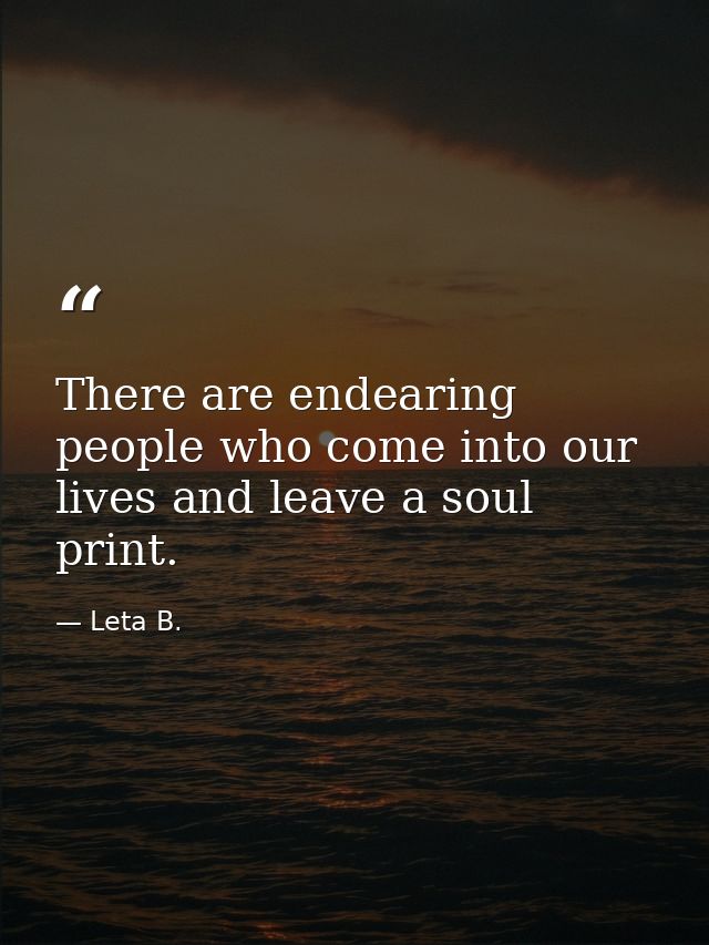 There are endearing people who come into our lives and leave a soul print. — Leta B.