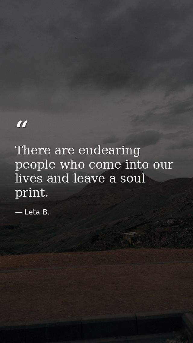 There are endearing people who come into our lives and leave a soul print. — Leta B.