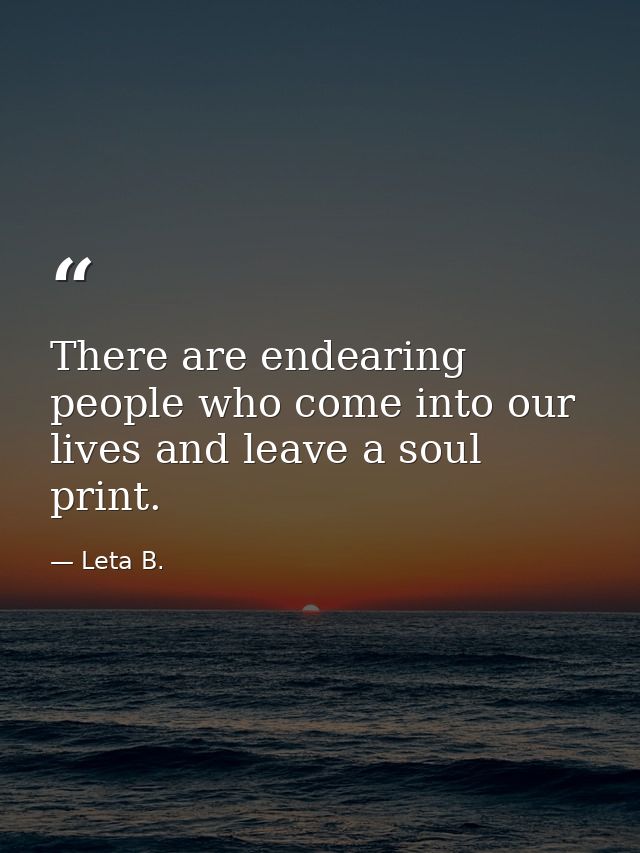 There are endearing people who come into our lives and leave a soul print. — Leta B.