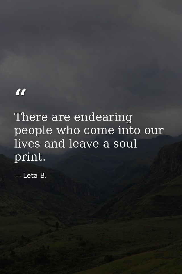 There are endearing people who come into our lives and leave a soul print. — Leta B.