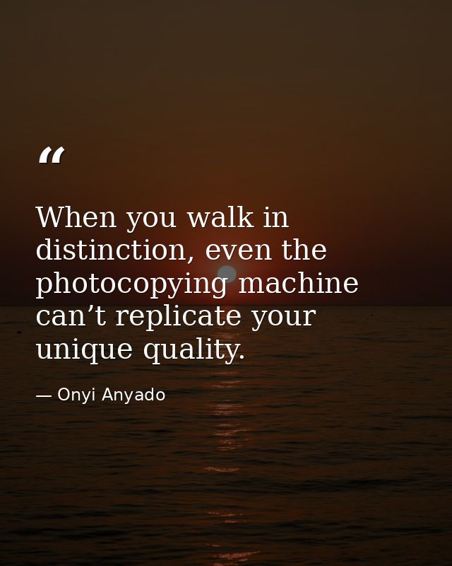 When you walk in distinction, even the photocopying machine can’t replicate your unique quality. — Onyi Anyado