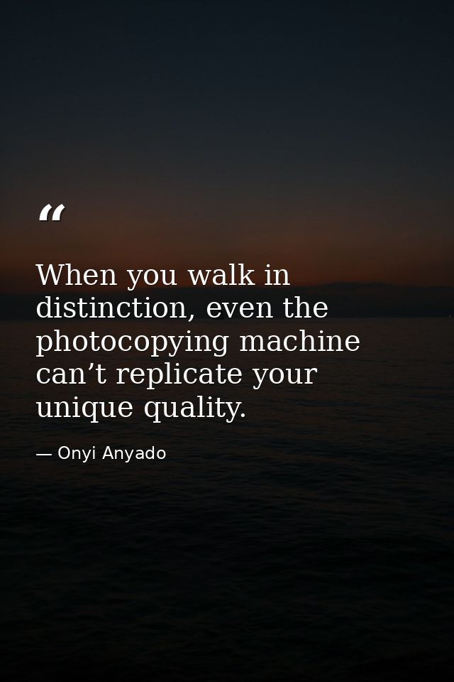 When you walk in distinction, even the photocopying machine can’t replicate your unique quality. — Onyi Anyado