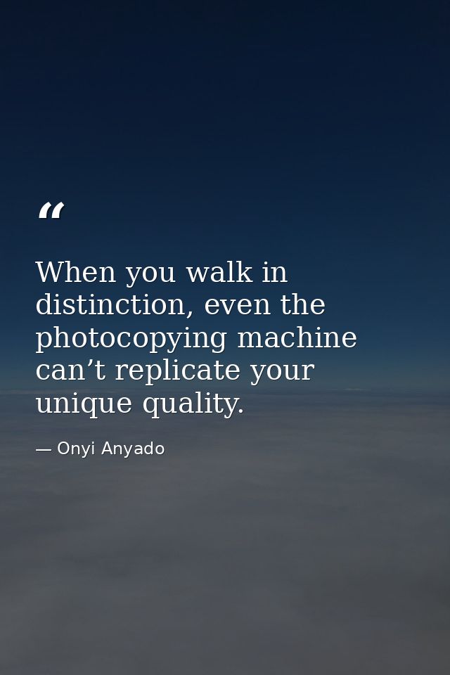 When you walk in distinction, even the photocopying machine can’t replicate your unique quality. — Onyi Anyado