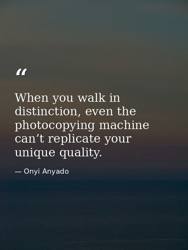 When you walk in distinction, even the photocopying machine can’t replicate your unique quality. — Onyi Anyado