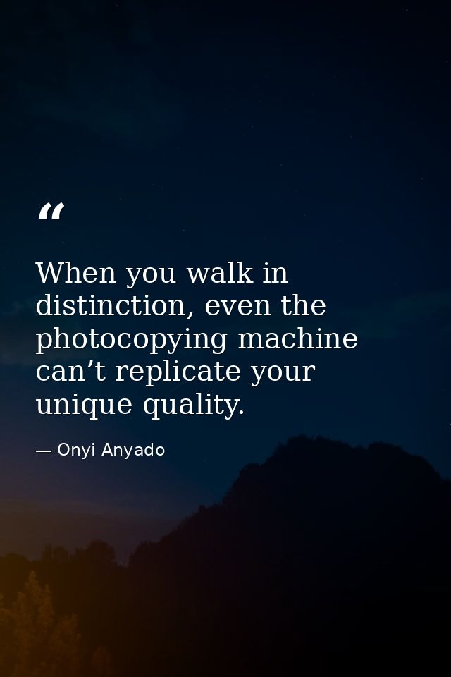 When you walk in distinction, even the photocopying machine can’t replicate your unique quality. — Onyi Anyado