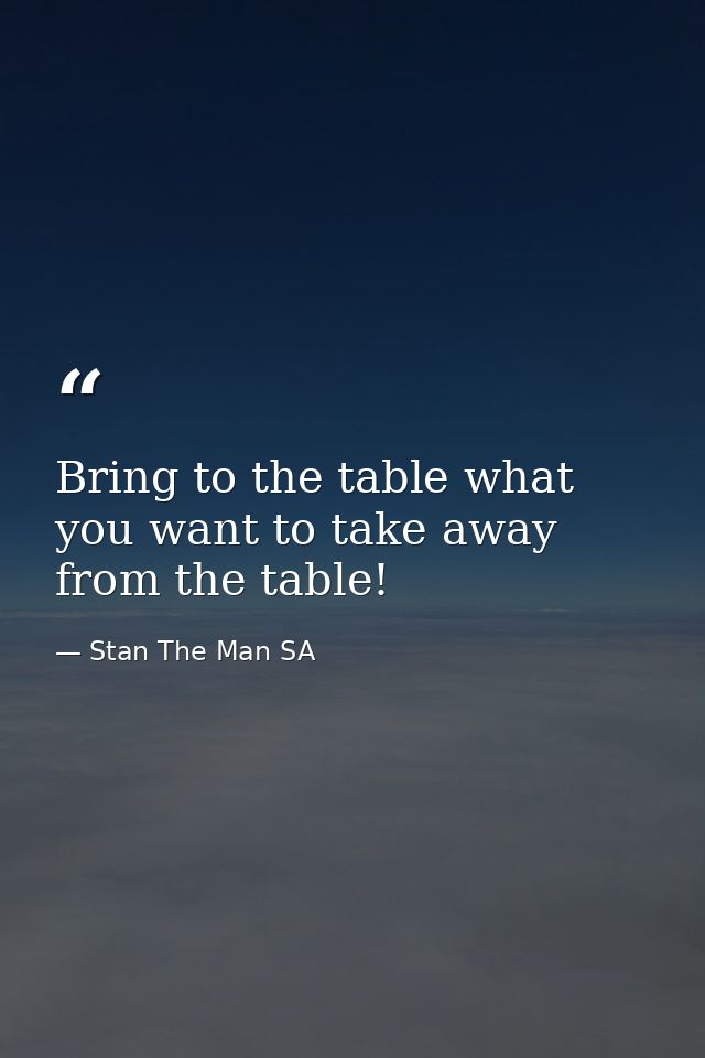 Bring to the table what you want to take away from the table! — Stan The Man SA