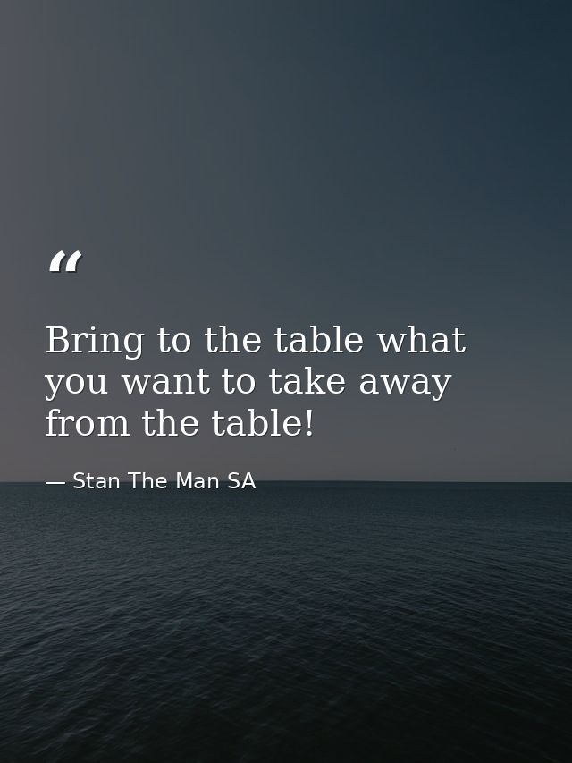 Bring to the table what you want to take away from the table! — Stan The Man SA