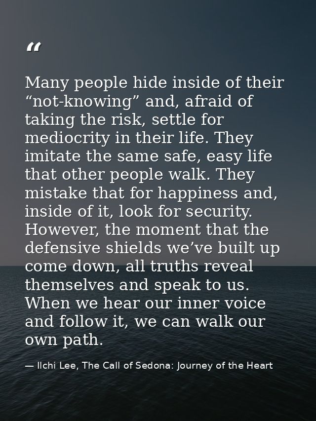 Many people hide inside of their “not-knowing” and, afraid of taking the risk, settle for mediocrity in their life. They — Ilchi Lee, The Call of Sedona: Journey of the Heart