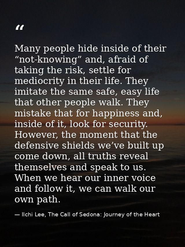Many people hide inside of their “not-knowing” and, afraid of taking the risk, settle for mediocrity in their life. They — Ilchi Lee, The Call of Sedona: Journey of the Heart