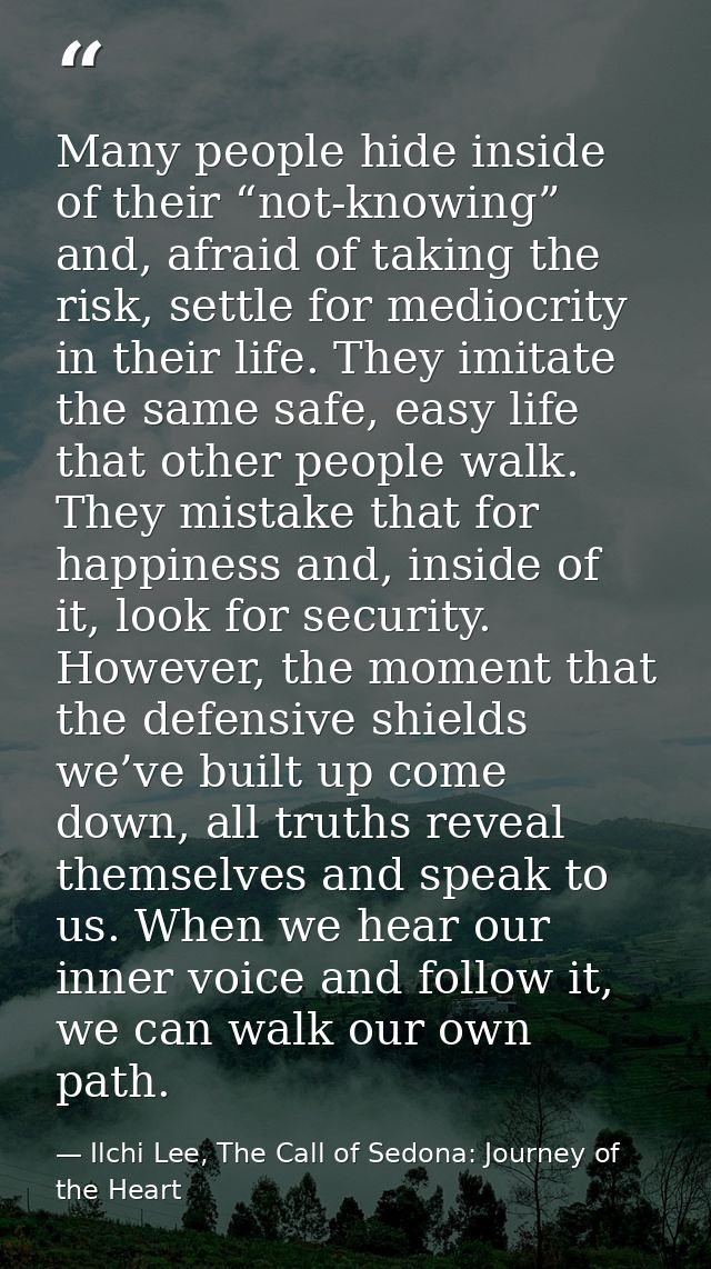 Many people hide inside of their “not-knowing” and, afraid of taking the risk, settle for mediocrity in their life. They — Ilchi Lee, The Call of Sedona: Journey of the Heart