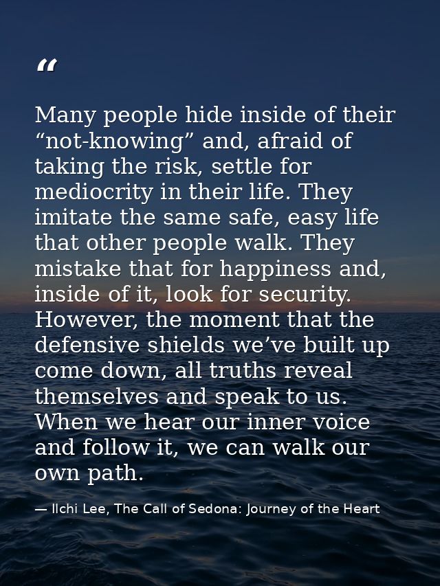 Many people hide inside of their “not-knowing” and, afraid of taking the risk, settle for mediocrity in their life. They — Ilchi Lee, The Call of Sedona: Journey of the Heart