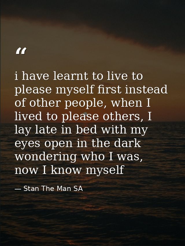i have learnt to live to please myself first instead of other people, when I lived to please others, I lay late in bed w — Stan The Man SA