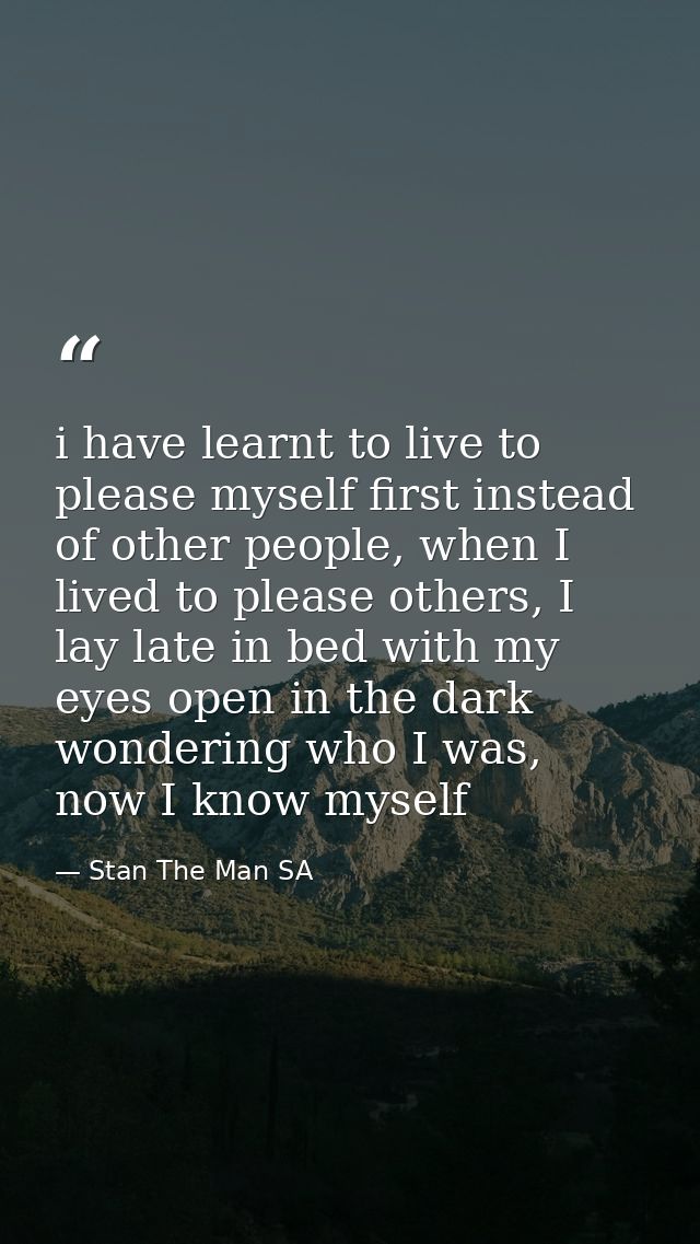 i have learnt to live to please myself first instead of other people, when I lived to please others, I lay late in bed w — Stan The Man SA