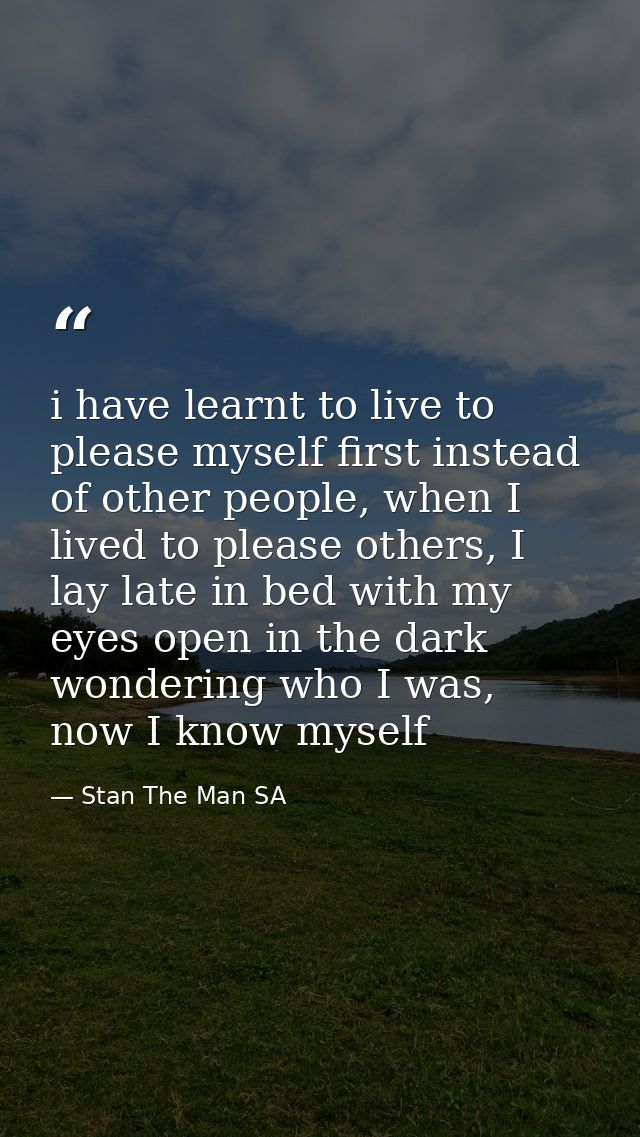 i have learnt to live to please myself first instead of other people, when I lived to please others, I lay late in bed w — Stan The Man SA