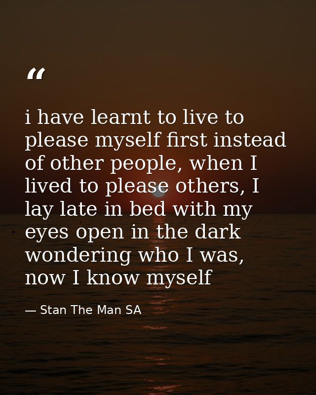 i have learnt to live to please myself first instead of other people, when I lived to please others, I lay late in bed w — Stan The Man SA