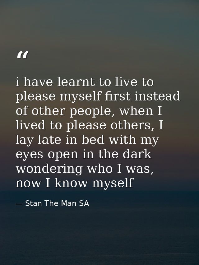i have learnt to live to please myself first instead of other people, when I lived to please others, I lay late in bed w — Stan The Man SA