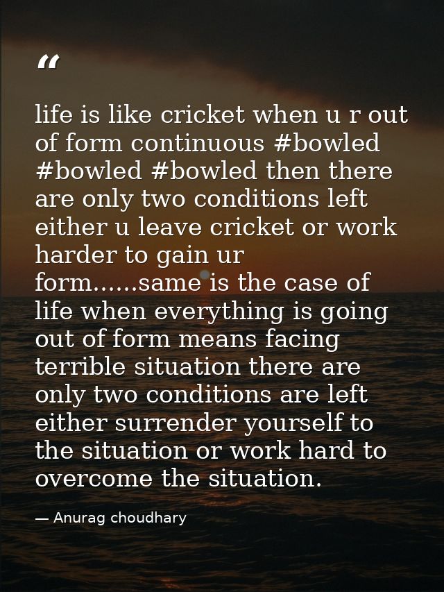 life is like cricket when u r out of form continuous ‪#‎bowled‬ #bowled #bowled then there are only two conditions left  — Anurag choudhary